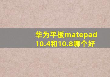 华为平板matepad 10.4和10.8哪个好